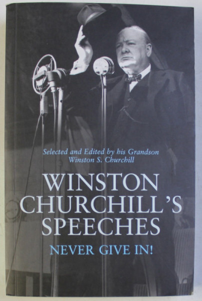 WINSTON CHURCHILL' S SPEECHES NEVER GIVE IN , SELECTED AND EDITED by HIS GRANDSON WINSTON S. CHURCHILL , 2007