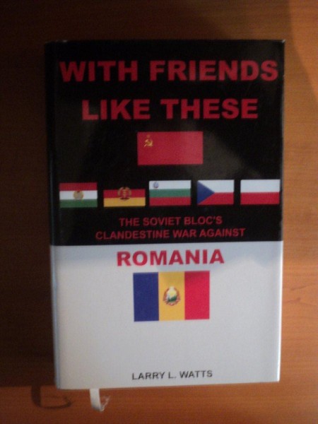 WITH FRIENDS LIKE THESE , THE SOVIET BLOC ' S CLANDESTINE WAR AGAINST ROMANIA , VOL. I de LARRY L. WATTS , Bucharest