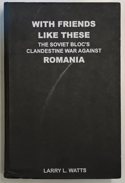 WITH FRIENDS LIKE THESE , THE SOVIET BLOC ' S CLANDESTINE WAR AGAINST ROMANIA , VOL. I de LARRY L. WATTS , Bucharest * PREZINTA PETE PE BLOCUL DE FILE