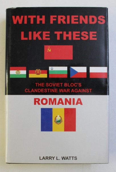 WITH FRIENDS LIKE THESE - THE SOVIET BLOC' S CLANDESTINE WAR AGAINST VOL. I by LARRY L. WATTS , 2010 DEDICATIE*