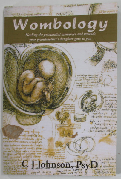 WOMBOLOGY by C.J. JOHNSON , HEALING THE PRIMORDIAL MEMORIES AND WOUNDS YOUR GRANDMOTHER ' S DAUGHTER GAVE TO YOU , 2009