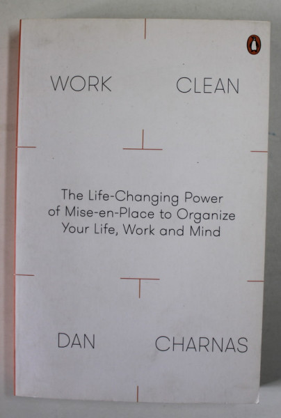 WORK CLEAN by DAN CHARNAS , THE LEIFE - CHANGING POWER OF MISE - EN - PLACE TO ORGANIZE YOUR LIFE , WORK AND MIND , 2016