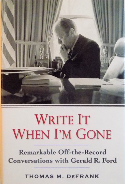 WRITE IT WHEN I`M GONE , REMARKABLE OFF-THE-RECORD CONVERSATIONS WITH GERALD R. FORD de THOMAS M. DEFRANK , 1992