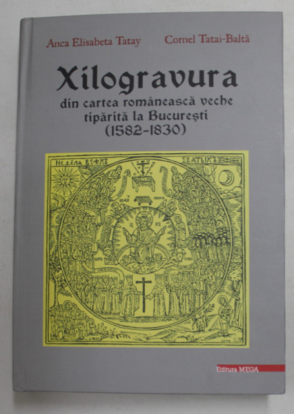 XILOGRAVURA DIN CARTEA ROMANEASCA VECHE TIPARITA LA BUCURESTI , 1582 - 1830 de ANCA ELISABETA  TATAY si CORNEL TATAI - BALTA , 2015