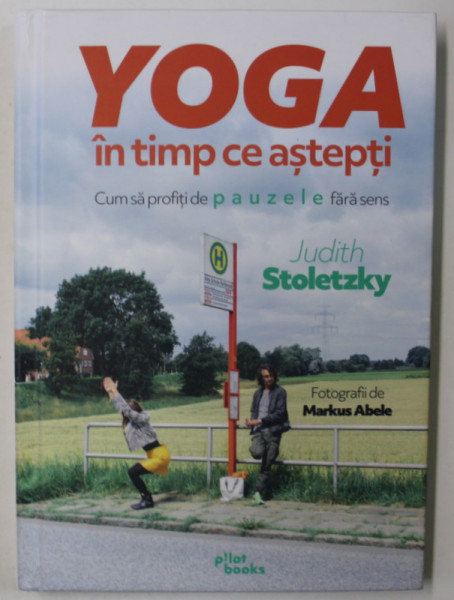YOGA IN TIMP CE ASTEPTI , CUM SA PROFITI DE PAUZELE FARA SENS de JUDITH STOLETZKY , fotografii de MARKUS ABELE , 2023