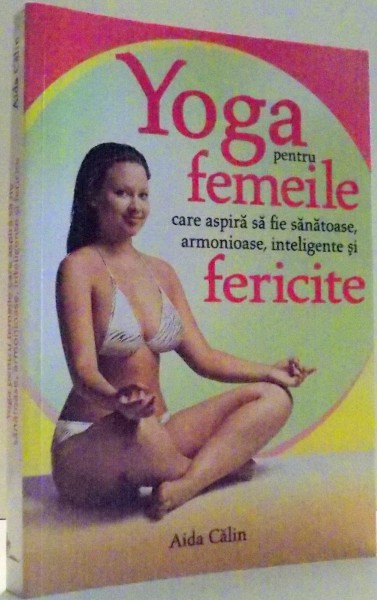 YOGA PENTRU FEMEILE CARE ASPIRA SA FIE SANATOASE , ARMONIOASE , INTELIGENTE SI FERICITE , 2014