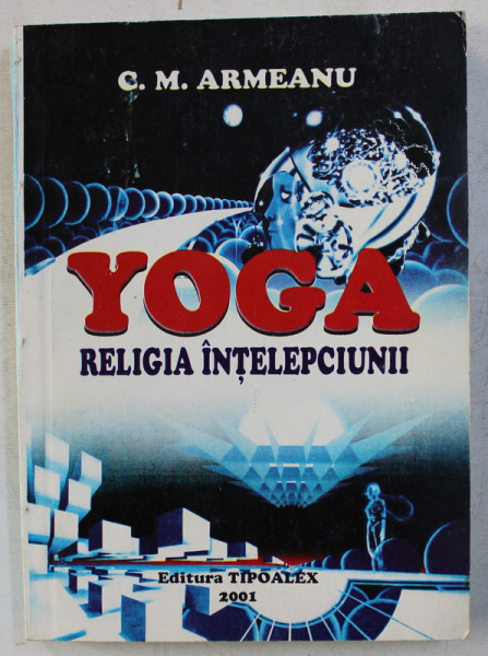 YOGA  - RELIGIA INTELEPCIUNII de C.M. ARMEANU , 2001