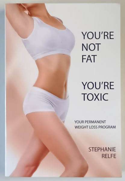 YOU ' RE NOT FAT , YOU ' RE TOXIC , YOUR PERMANENT WEIGHT LOSS PROGRAM by STEPHANIE RELFE , 2013