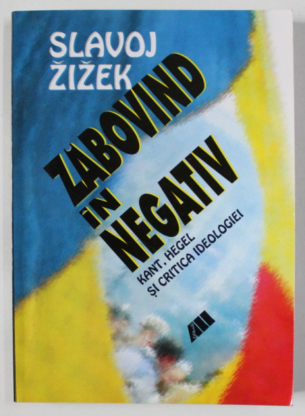 ZABOVIND IN NEGATIV , KANT , HEGEL SI CRITICA IDEOLOGIEI de SLAVOJ ZIZEK , 2001