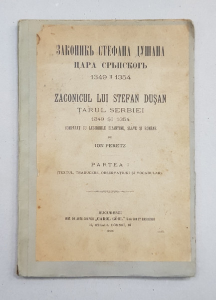 ZACONICUL LUI STEFAN DUSAN  - TARUL SERBIEI 1349  si 1354 , COMPARAT CU LEGIUIRILE BIZANTINE , SLAVE SI ROMANE de ION PERETZ , PARTEA I ( TEXTUL , TRADUCERE SI NOTIUNI DE VOCABULAR )  , 1905