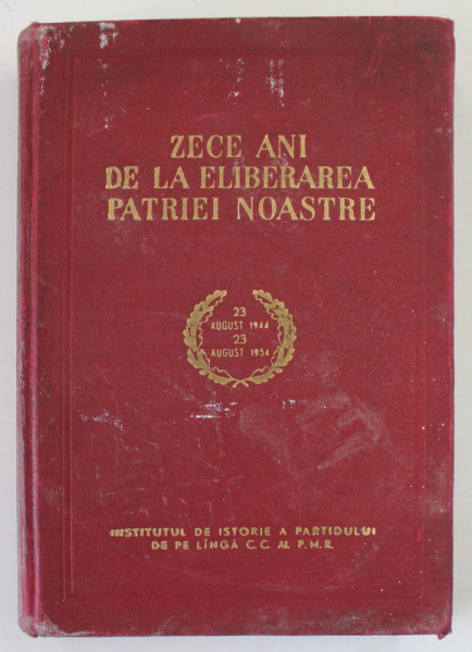 ZECE ANI DE LA ELIBERAREA PATRIEI NOASTRE , 23 AUGUST 1944 - 23 AUGUST 1954, APARUTA 1954
