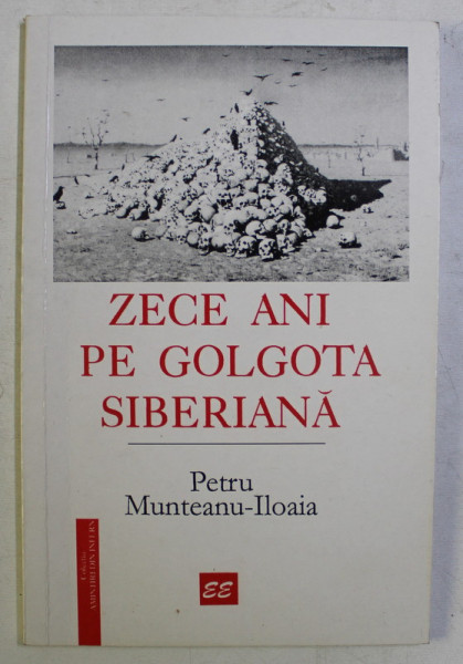 ZECE ANI PE GOLGOTA SIBERIANA de PETRU MUNTEANU ILIOAIA , 2000 *DEDICATIE