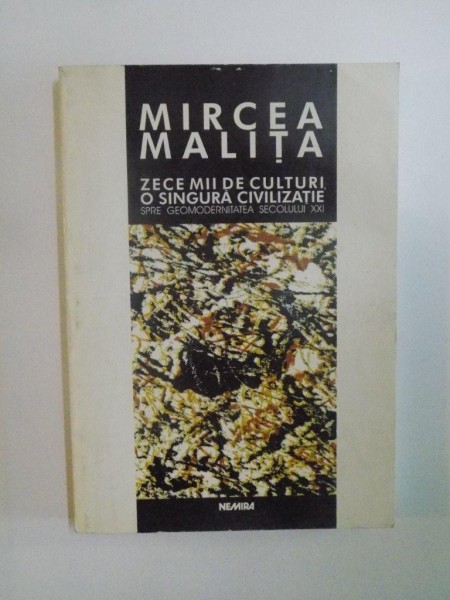 ZECE MII DE CULTURI , O SINGURA CIVILIZATIE SPRE GEOMODERNITATEA SECOLULUI XXI de MIRCEA MALITA , 1998