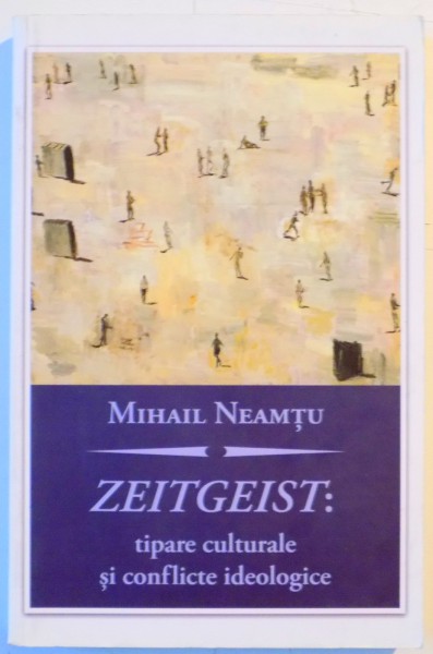 ZEITGEIST : TIPARE CULTURALE SI CONFLICTE IDEOLOGICE de MIHAIL NEAMTU , 2010