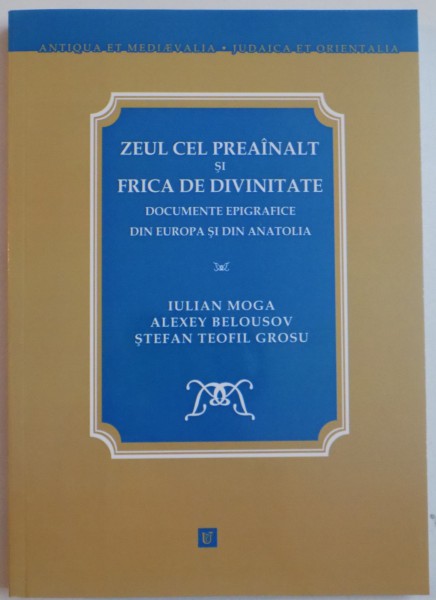 ZEUL CEL PREAINALT SI FRICA DE DIVINITATE , DOCUMENTE EPIGRAFICE DIN EUROPA SI DIN ANATOLIA de IULIAN MOGA , ALEXEY BELOUSOV , STEFAN TEOFIL GROSU , 2012