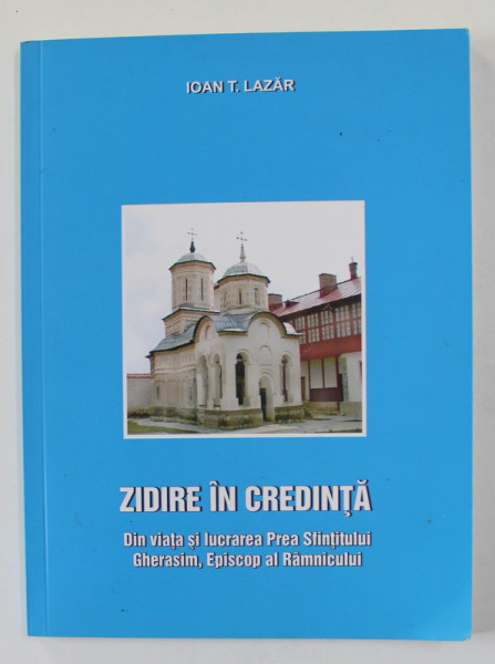 ZIDIRE IN CREDINTA - DIN VIATA SI LUCRAREA P.S . GHERASIM , EPISCOP AL RAMNICULUI de IOAN T. LAZAR , 2008