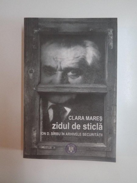 ZIDUL DE STICLA , ION D. SIRBU IN ARHIVELE SECURITATII de CLARA MARES , 2011