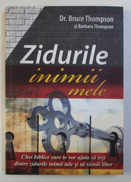 ZIDURILE INIMII MELE - CHEI BIBLICE CARE TE VOR AJUTA SA IESI DINTRE ZIDURILE INIMII TALE SI SA RAMAI LIBER de BRUCE THOMPSON si BARBARA THOMPSON , 2013