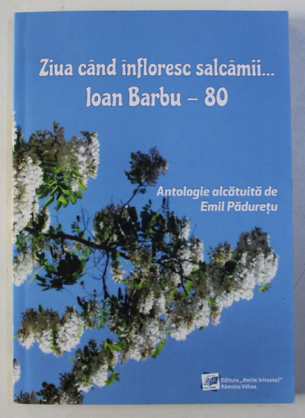 ZIUA CAND INFLORESC SALCAMII... IOAN BARBU - 80 , ANTOLOGIE ALCATUITA de EMIL PADURETU , 2018