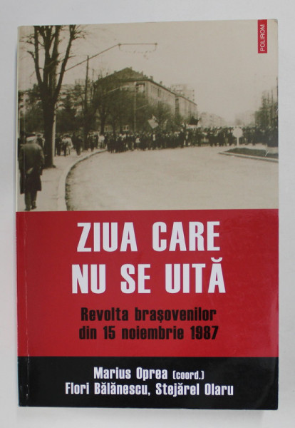 ZIUA CARE NU SE UITA - REVOLTA BRASOVENILOR DIN 15 NOIEMBRIE 1987 , coordonator MARIUS OPREA ...STEJAREL OLARU , 2017