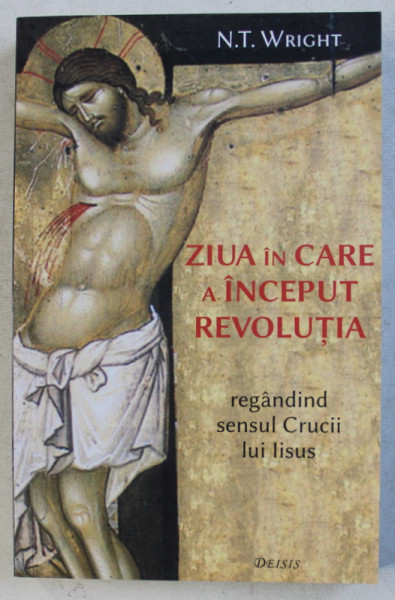 ZIUA IN CARE A INCEPUT REVOLUTIA , REGANDIND SENSUL CRUCII LUI IISUS de N. T. WRIGHT , 2017