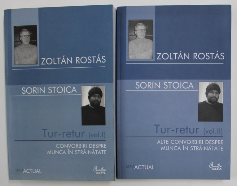 ZOLTAN ROSTAS si SORIN STOICA - TUR - RETUR - CONVORBIRI DESPRE MUNCA IN STRAINATATE , VOLUMELE I - II , 2006