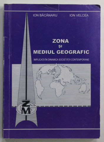 ZONA SI MEDIUL GEOGRAFIC - IMPLICATII IN DINAMICA SOCIETATII CONTEMPORANE de ION BACANARU si ION VELCEA , 2006